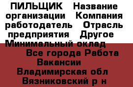 ПИЛЬЩИК › Название организации ­ Компания-работодатель › Отрасль предприятия ­ Другое › Минимальный оклад ­ 35 000 - Все города Работа » Вакансии   . Владимирская обл.,Вязниковский р-н